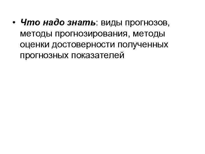  • Что надо знать: виды прогнозов, методы прогнозирования, методы оценки достоверности полученных прогнозных