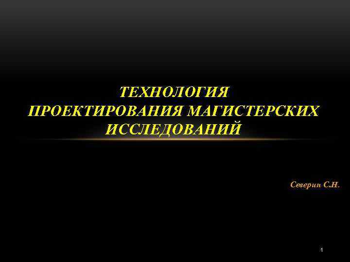 ТЕХНОЛОГИЯ ПРОЕКТИРОВАНИЯ МАГИСТЕРСКИХ ИССЛЕДОВАНИЙ Северин С. Н. 1 