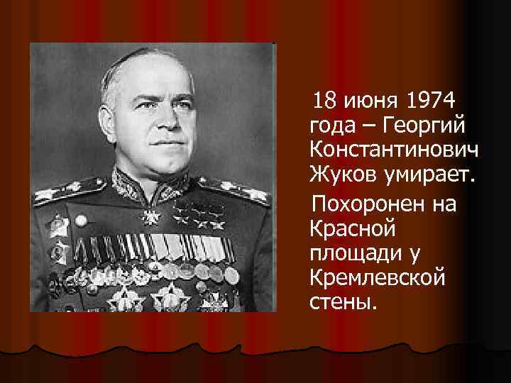  18 июня 1974 года – Георгий Константинович Жуков умирает. Похоронен на Красной площади