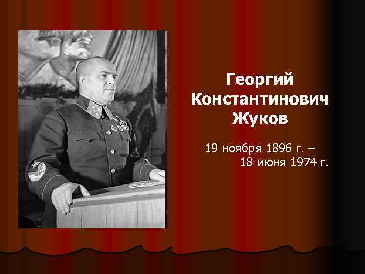 Георгий Константинович Жуков 19 ноября 1896 г. – 18 июня 1974 г. 