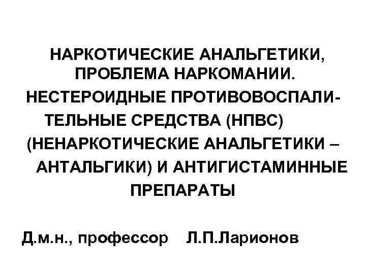 НАРКОТИЧЕСКИЕ АНАЛЬГЕТИКИ, ПРОБЛЕМА НАРКОМАНИИ. НЕСТЕРОИДНЫЕ ПРОТИВОВОСПАЛИТЕЛЬНЫЕ СРЕДСТВА (НПВС) (НЕНАРКОТИЧЕСКИЕ АНАЛЬГЕТИКИ – АНТАЛЬГИКИ) И АНТИГИСТАМИННЫЕ