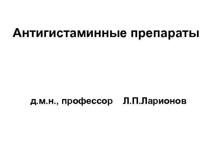 Антигистаминные препараты д. м. н. , профессор Л. П. Ларионов 