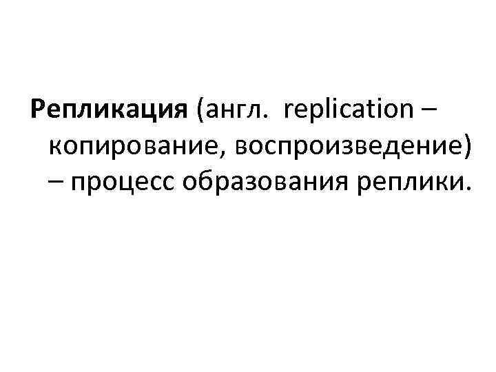 Репликация (англ. replication – копирование, воспроизведение) – процесс образования реплики. 