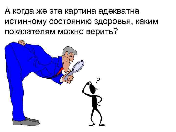 А когда же эта картина адекватна истинному состоянию здоровья, каким показателям можно верить? 