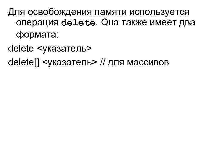 Для освобождения памяти используется операция delete. Она также имеет два формата: delete <указатель> delete[]