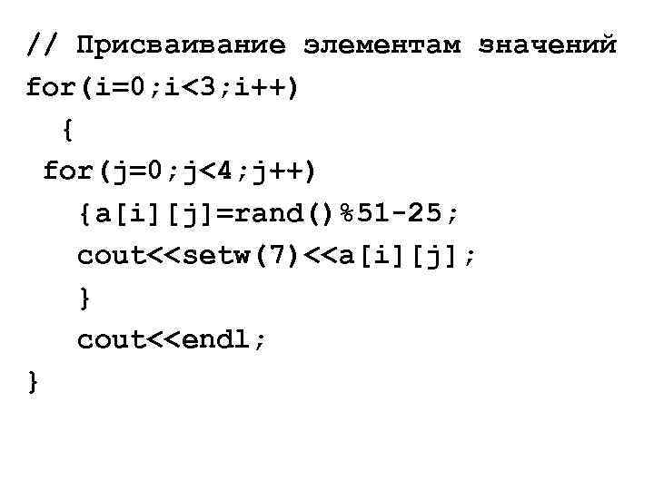 // Присваивание элементам значений for(i=0; i<3; i++) { for(j=0; j<4; j++) {a[i][j]=rand()%51 -25; cout<<setw(7)<<a[i][j];