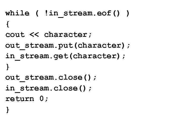while ( !in_stream. eof() ) { cout << character; out_stream. put(character); in_stream. get(character); }