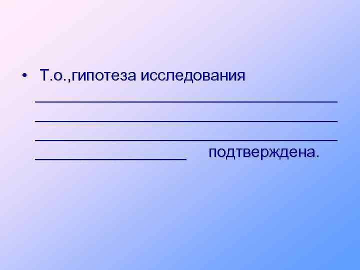 • Т. о. , гипотеза исследования __________________________________ _________ подтверждена. 