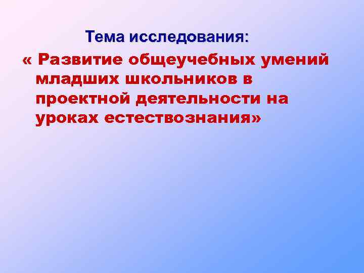 Тема исследования: « Развитие общеучебных умений младших школьников в проектной деятельности на уроках естествознания»