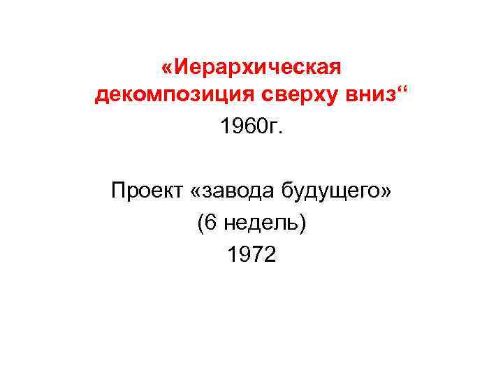  «Иерархическая декомпозиция сверху вниз“ 1960 г. Проект «завода будущего» (6 недель) 1972 