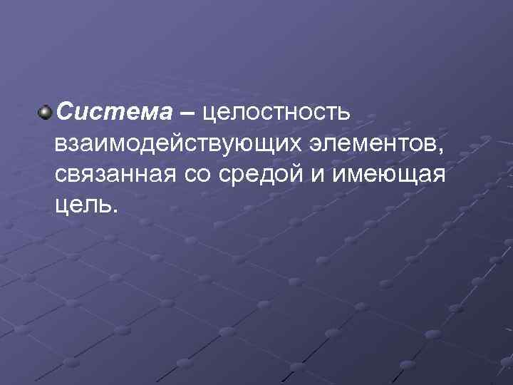 Система – целостность взаимодействующих элементов, связанная со средой и имеющая цель. 