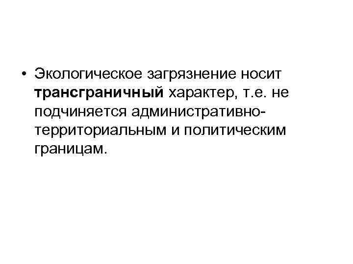  • Экологическое загрязнение носит трансграничный характер, т. е. не подчиняется административнотерриториальным и политическим