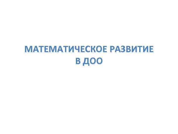 МАТЕМАТИЧЕСКОЕ РАЗВИТИЕ В ДОО 