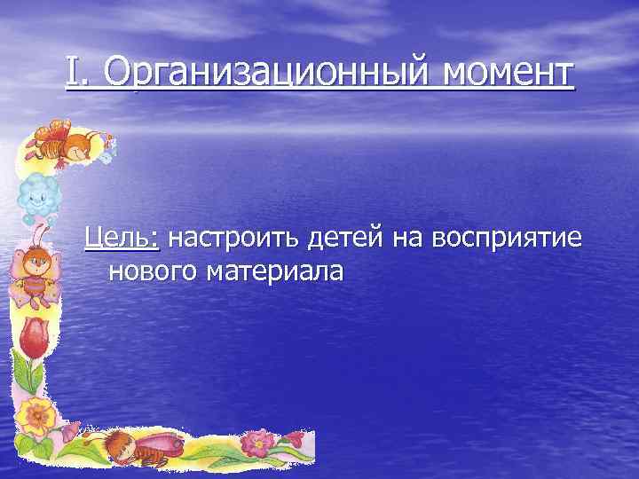I. Организационный момент Цель: настроить детей на восприятие нового материала 
