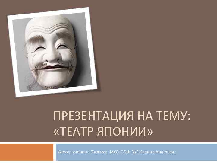 ПРЕЗЕНТАЦИЯ НА ТЕМУ: «ТЕАТР ЯПОНИИ» Автор: ученица 9 класса МОУ СОШ № 1 Ряхина