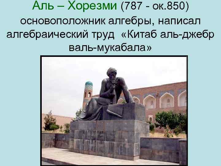 Аль – Хорезми (787 ок. 850) основоположник алгебры, написал алгебраический труд «Китаб аль джебр