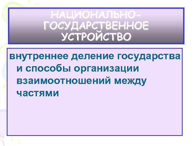 НАЦИОНАЛЬНОГОСУДАРСТВЕННОЕ УСТРОЙСТВО внутреннее деление государства и способы организации взаимоотношений между частями 