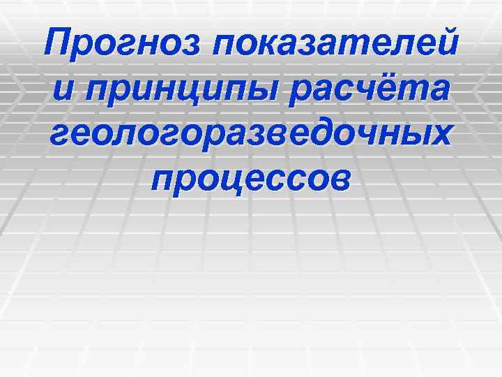 Прогноз показателей и принципы расчёта геологоразведочных процессов 
