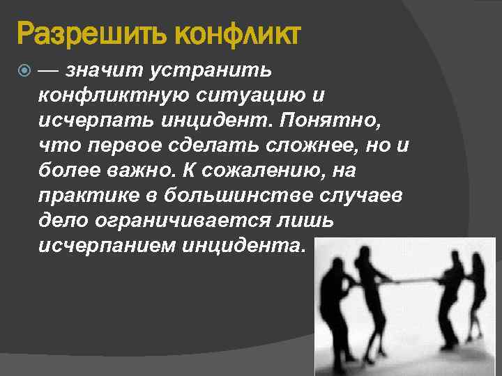 Разрешить конфликт — значит устранить конфликтную ситуацию и исчерпать инцидент. Понятно, что первое сделать