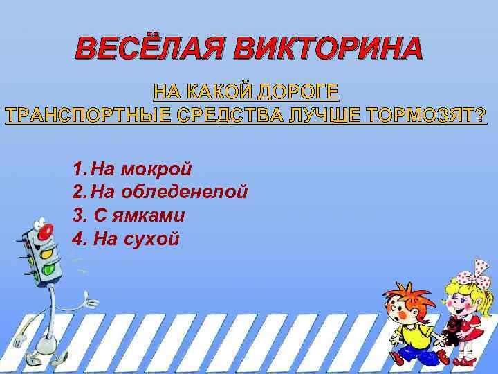 ВЕСЁЛАЯ ВИКТОРИНА НА КАКОЙ ДОРОГЕ ТРАНСПОРТНЫЕ СРЕДСТВА ЛУЧШЕ ТОРМОЗЯТ? 1. На мокрой 2. На