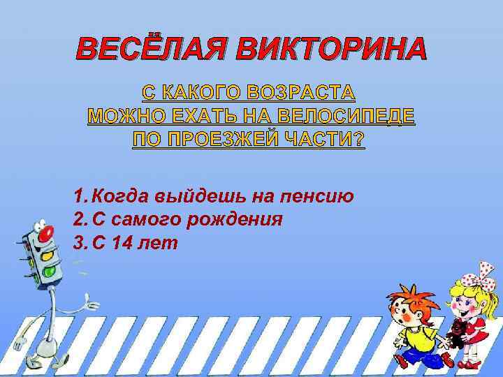 ВЕСЁЛАЯ ВИКТОРИНА С КАКОГО ВОЗРАСТА МОЖНО ЕХАТЬ НА ВЕЛОСИПЕДЕ ПО ПРОЕЗЖЕЙ ЧАСТИ? 1. Когда