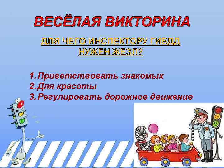 ВЕСЁЛАЯ ВИКТОРИНА ДЛЯ ЧЕГО ИНСПЕКТОРУ ГИБДД НУЖЕН ЖЕЗЛ? 1. Приветствовать знакомых 2. Для красоты