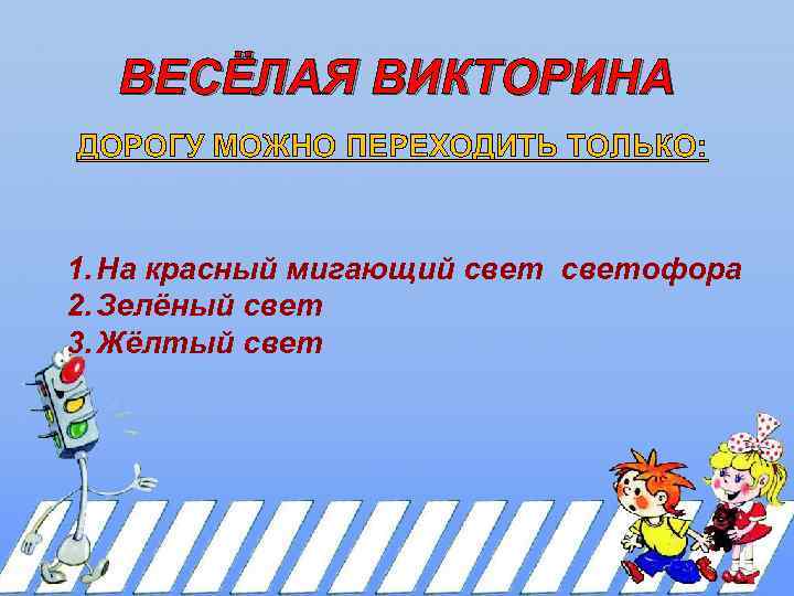 ВЕСЁЛАЯ ВИКТОРИНА ДОРОГУ МОЖНО ПЕРЕХОДИТЬ ТОЛЬКО: 1. На красный мигающий светофора 2. Зелёный свет