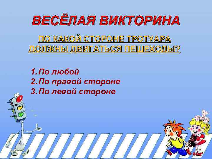 ВЕСЁЛАЯ ВИКТОРИНА ПО КАКОЙ СТОРОНЕ ТРОТУАРА ДОЛЖНЫ ДВИГАТЬСЯ ПЕШЕХОДЫ? 1. По любой 2. По