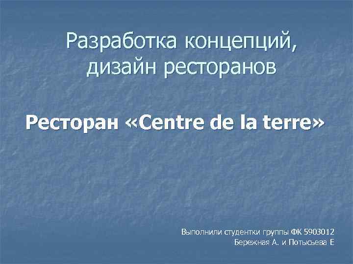 Разработка концепций, дизайн ресторанов Ресторан «Centre de la terre» Выполнили студентки группы ФК 5903012