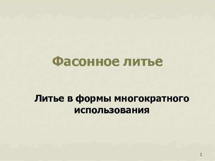  Фасонное литье Литье в формы многократного использования 1 