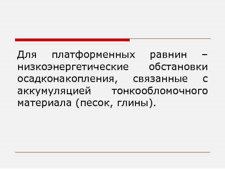 Для платформенных равнин – низкоэнергетические обстановки осадконакопления, связанные с аккумуляцией тонкообломочного материала (песок, глины).