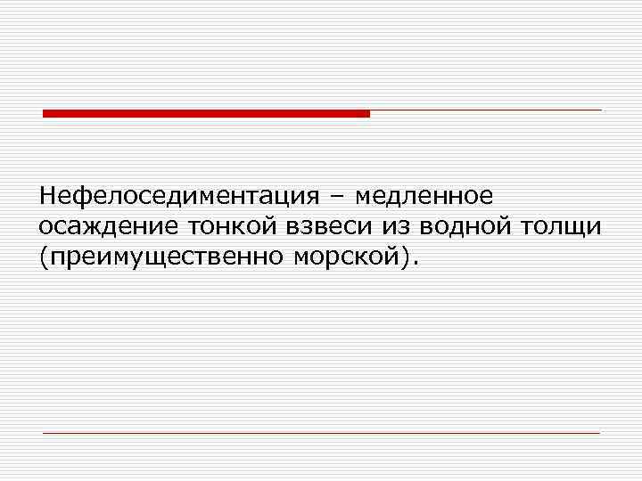 Нефелоседиментация – медленное осаждение тонкой взвеси из водной толщи (преимущественно морской). 