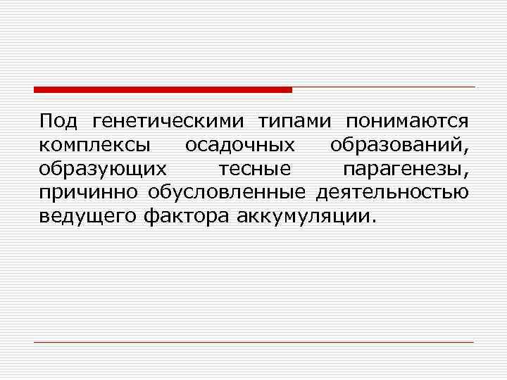 Под генетическими типами понимаются комплексы осадочных образований, образующих тесные парагенезы, причинно обусловленные деятельностью ведущего