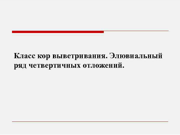 Класс кор выветривания. Элювиальный ряд четвертичных отложений. 