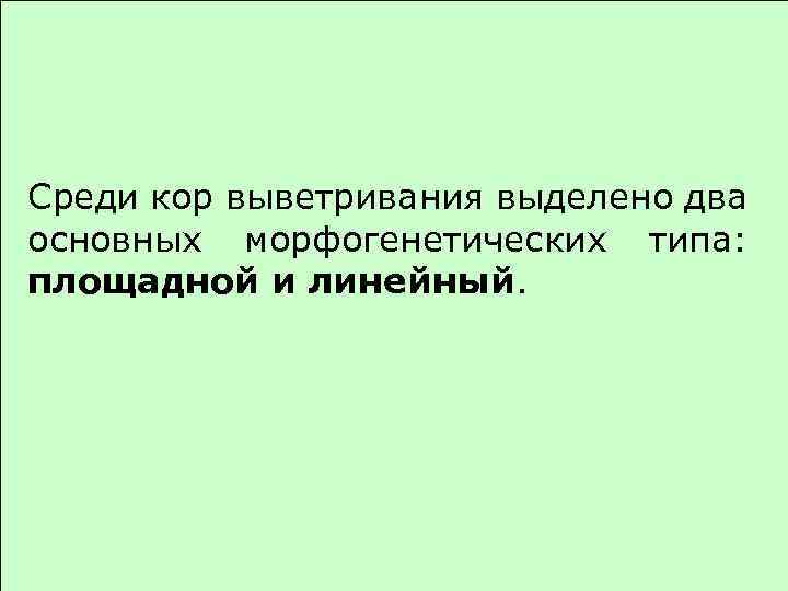 Среди кор выветривания выделено два основных морфогенетических типа: площадной и линейный. 