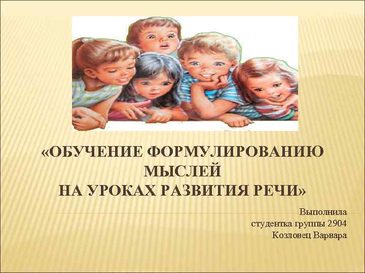  «ОБУЧЕНИЕ ФОРМУЛИРОВАНИЮ МЫСЛЕЙ НА УРОКАХ РАЗВИТИЯ РЕЧИ» Выполнила студентка группы 2904 Козловец Варвара