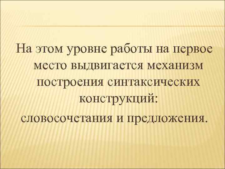 На этом уровне работы на первое место выдвигается механизм построения синтаксических конструкций: словосочетания и