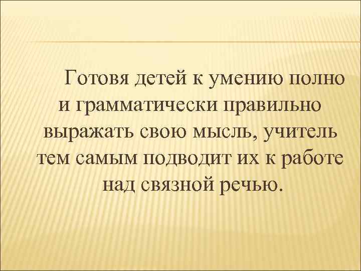  Готовя детей к умению полно и грамматически правильно выражать свою мысль, учитель тем