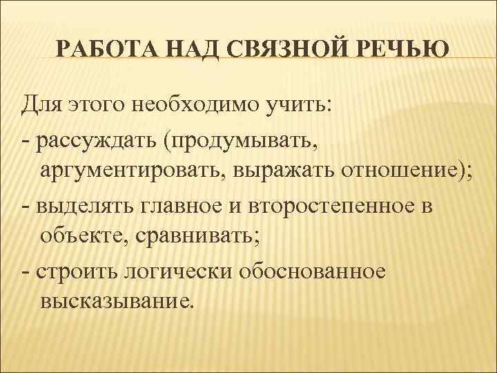 РАБОТА НАД СВЯЗНОЙ РЕЧЬЮ Для этого необходимо учить: - рассуждать (продумывать, аргументировать, выражать отношение);