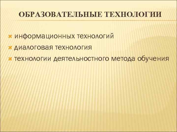 ОБРАЗОВАТЕЛЬНЫЕ ТЕХНОЛОГИИ информационных технологий диалоговая технология технологии деятельностного метода обучения 