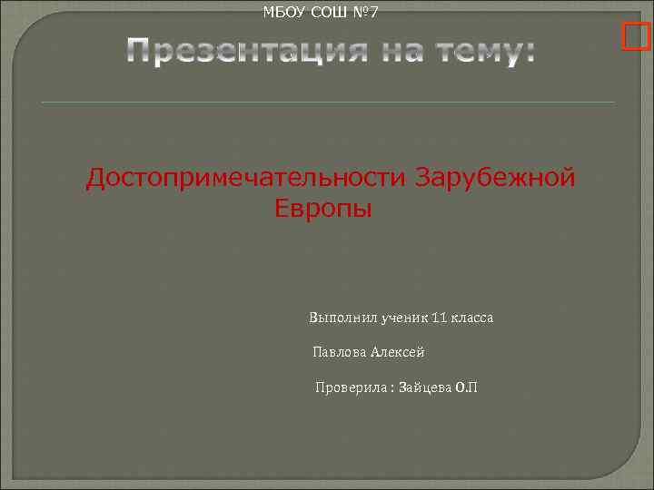 МБОУ СОШ № 7 Достопримечательности Зарубежной Европы Выполнил ученик 11 класса Павлова Алексей Проверила