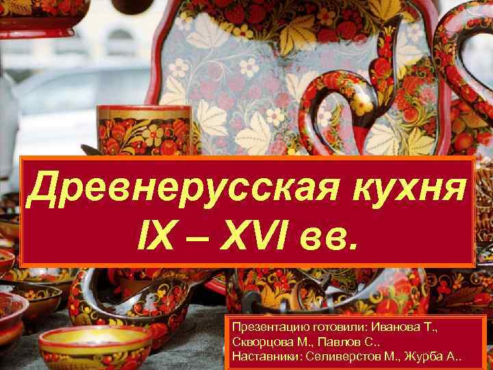 Древнерусская кухня IX – XVI вв. Презентацию готовили: Иванова Т. , Скворцова М. ,