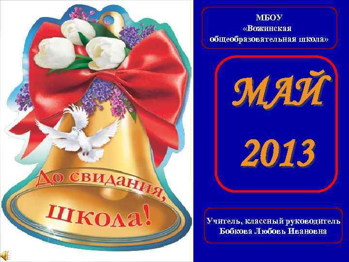 МБОУ «Вожинская общеобразовательная школа» МАЙ 2013 Учитель, классный руководитель Бобкова Любовь Ивановна 