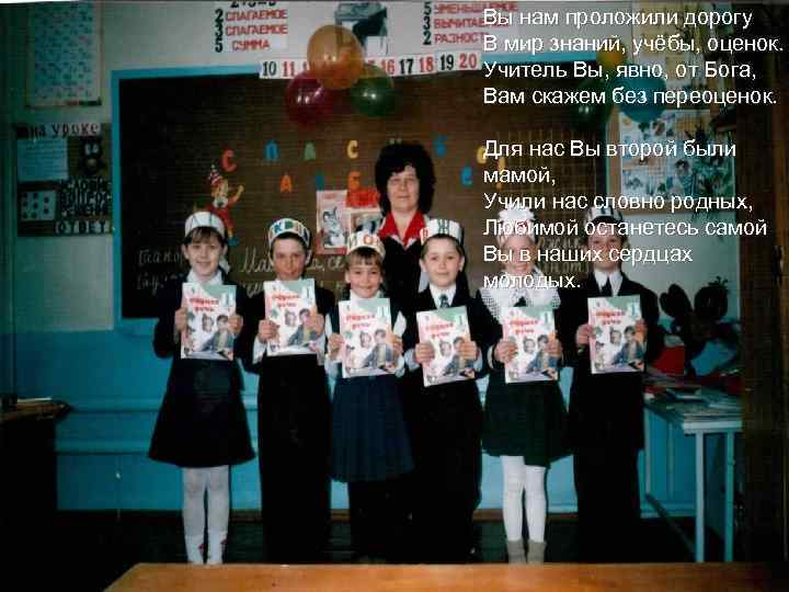 Вы нам проложили дорогу В мир знаний, учёбы, оценок. Учитель Вы, явно, от Бога,