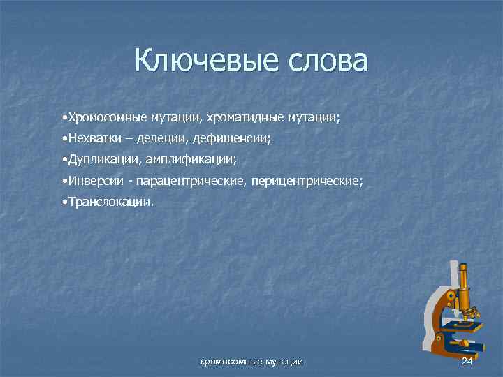Ключевые слова • Хромосомные мутации, хроматидные мутации; • Нехватки – делеции, дефишенсии; • Дупликации,