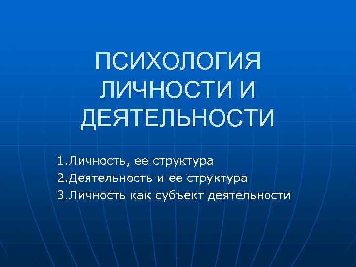  ПСИХОЛОГИЯ ЛИЧНОСТИ И ДЕЯТЕЛЬНОСТИ 1. Личность, ее структура 2. Деятельность и ее структура