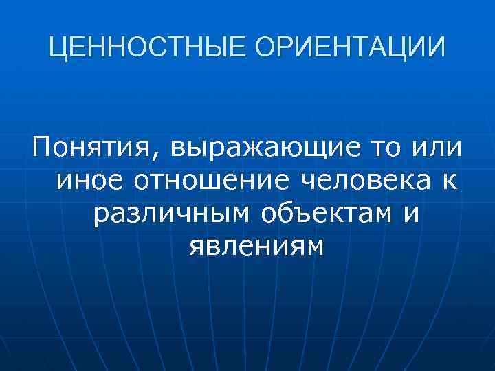 ЦЕННОСТНЫЕ ОРИЕНТАЦИИ Понятия, выражающие то или иное отношение человека к различным объектам и явлениям