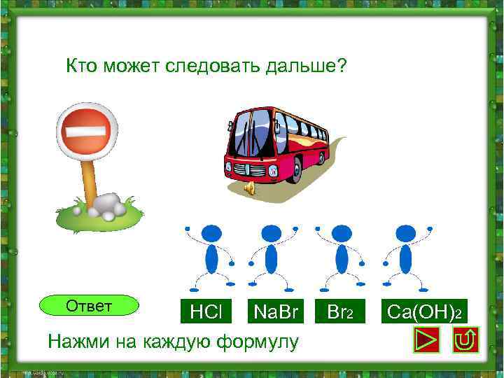  Кто может следовать дальше? Ответ HCl Na. Br 2 Ca(OH)2 Нажми на каждую