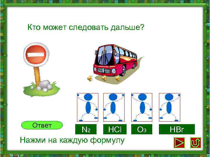  Кто может следовать дальше? Ответ N 2 HCl O 3 HBr Нажми на