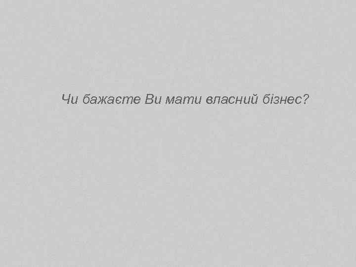 Чи бажаєте Ви мати власний бізнес? 